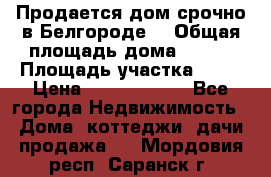 Продается дом срочно в Белгороде. › Общая площадь дома ­ 275 › Площадь участка ­ 11 › Цена ­ 25 000 000 - Все города Недвижимость » Дома, коттеджи, дачи продажа   . Мордовия респ.,Саранск г.